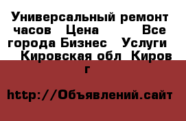 Универсальный ремонт часов › Цена ­ 100 - Все города Бизнес » Услуги   . Кировская обл.,Киров г.